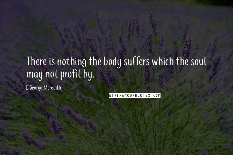 George Meredith Quotes: There is nothing the body suffers which the soul may not profit by.