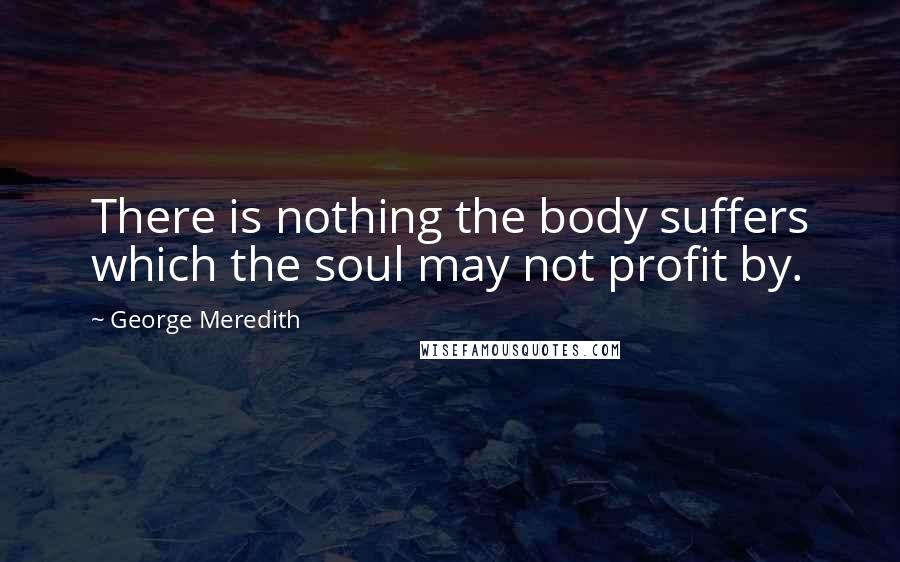 George Meredith Quotes: There is nothing the body suffers which the soul may not profit by.