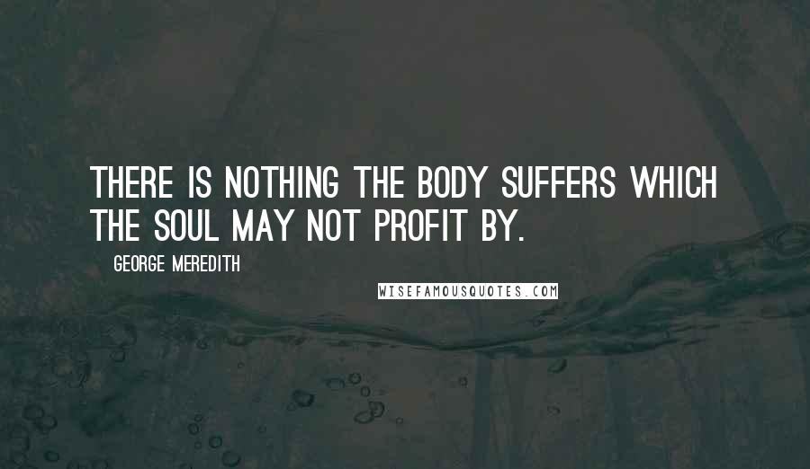 George Meredith Quotes: There is nothing the body suffers which the soul may not profit by.
