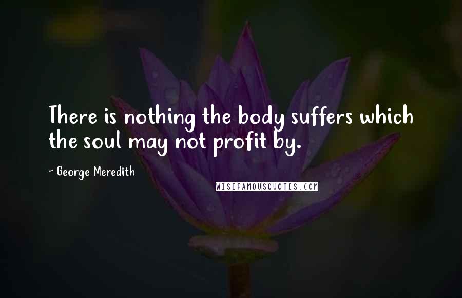 George Meredith Quotes: There is nothing the body suffers which the soul may not profit by.