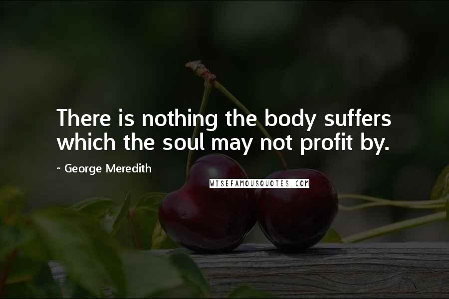 George Meredith Quotes: There is nothing the body suffers which the soul may not profit by.