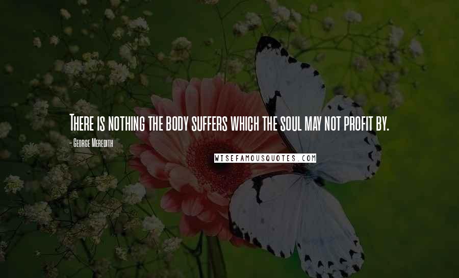 George Meredith Quotes: There is nothing the body suffers which the soul may not profit by.