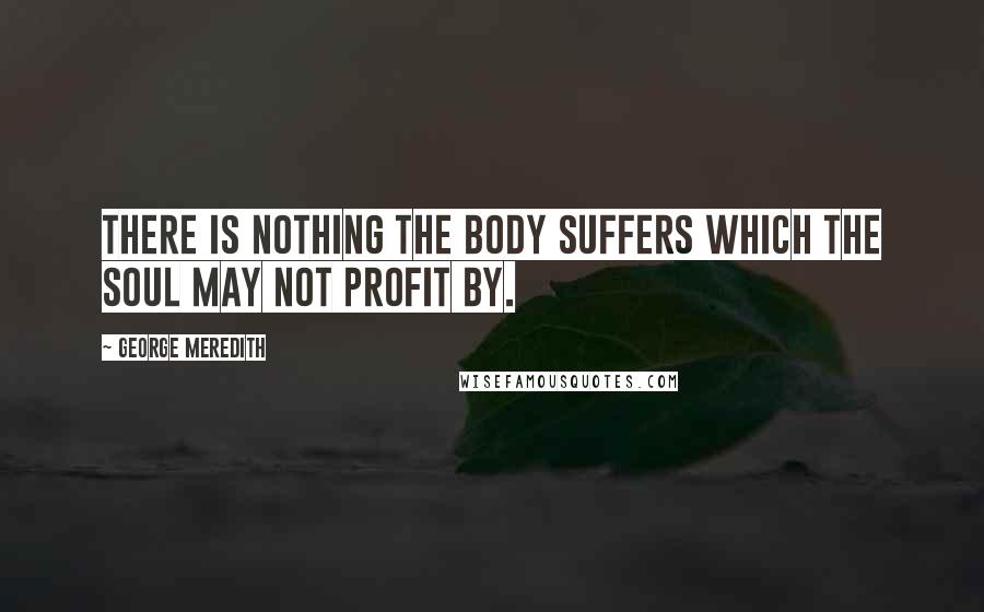 George Meredith Quotes: There is nothing the body suffers which the soul may not profit by.