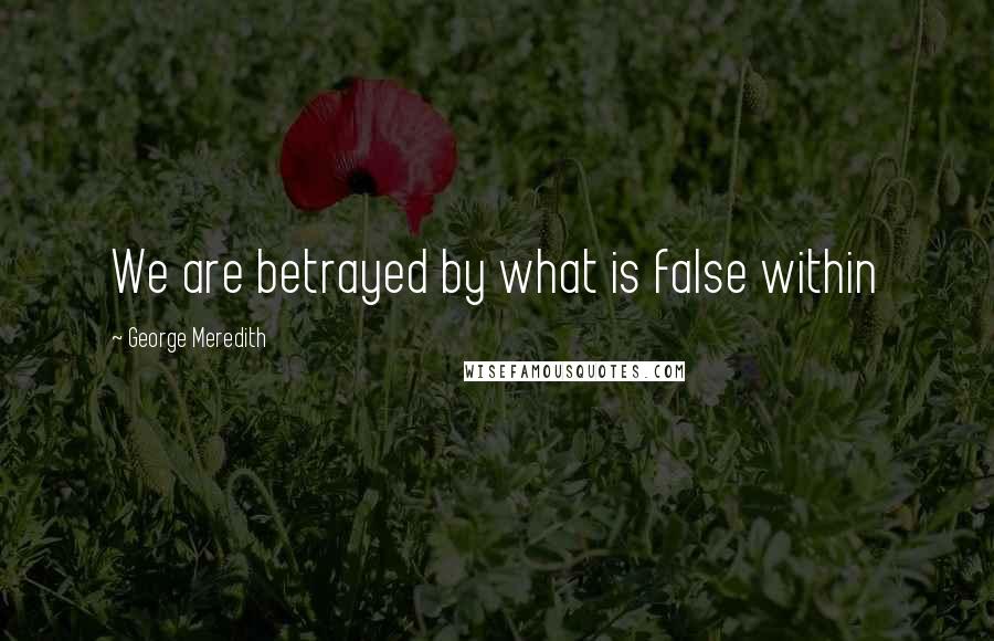 George Meredith Quotes: We are betrayed by what is false within