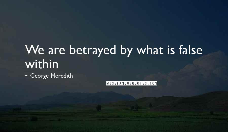 George Meredith Quotes: We are betrayed by what is false within