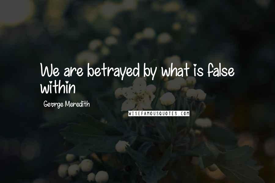 George Meredith Quotes: We are betrayed by what is false within