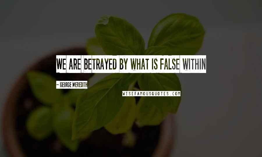 George Meredith Quotes: We are betrayed by what is false within