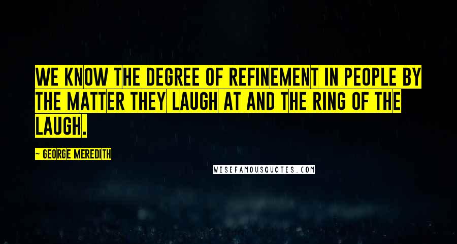 George Meredith Quotes: We know the degree of refinement in people by the matter they laugh at and the ring of the laugh.