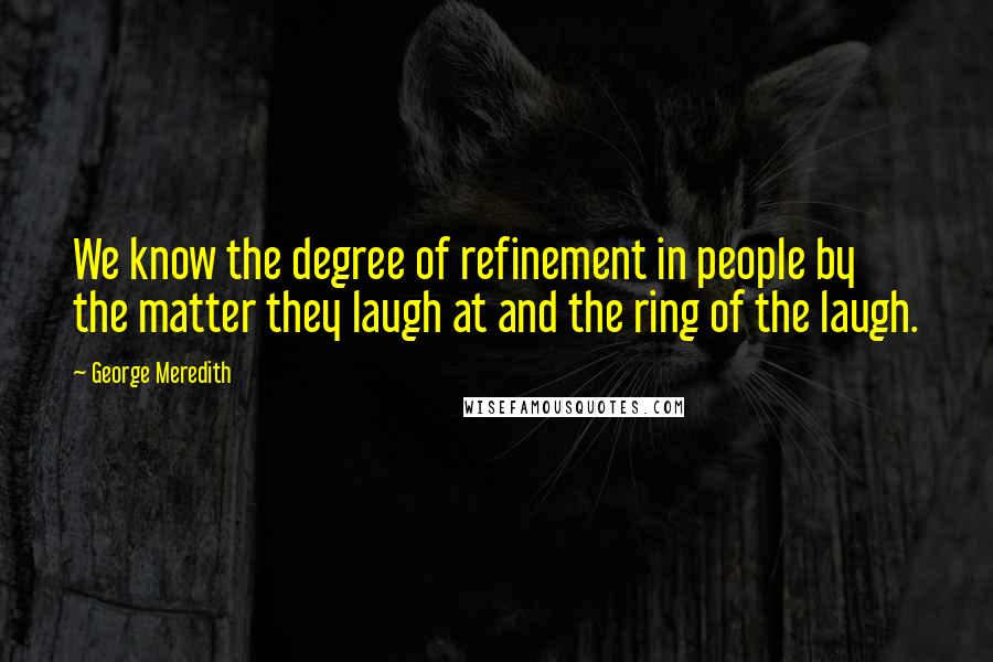 George Meredith Quotes: We know the degree of refinement in people by the matter they laugh at and the ring of the laugh.