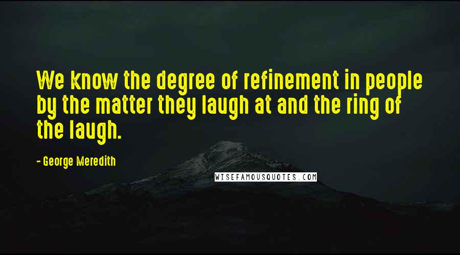 George Meredith Quotes: We know the degree of refinement in people by the matter they laugh at and the ring of the laugh.