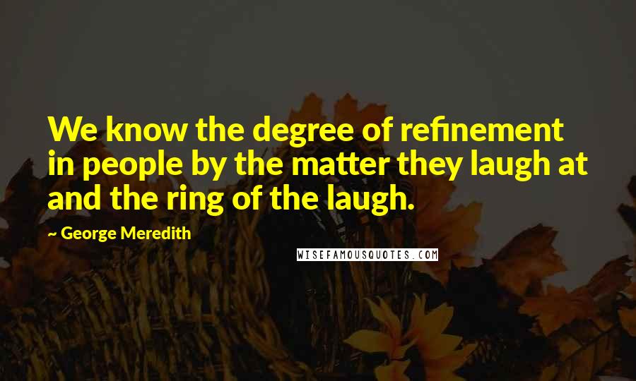 George Meredith Quotes: We know the degree of refinement in people by the matter they laugh at and the ring of the laugh.