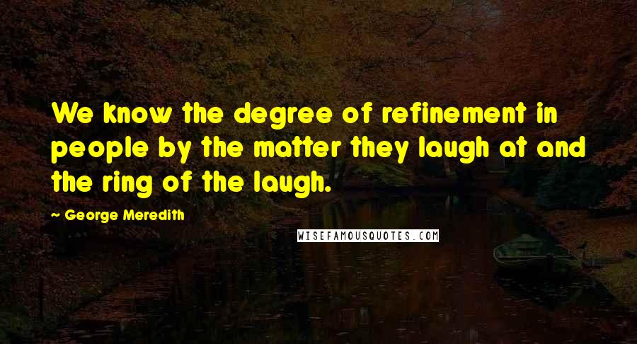 George Meredith Quotes: We know the degree of refinement in people by the matter they laugh at and the ring of the laugh.