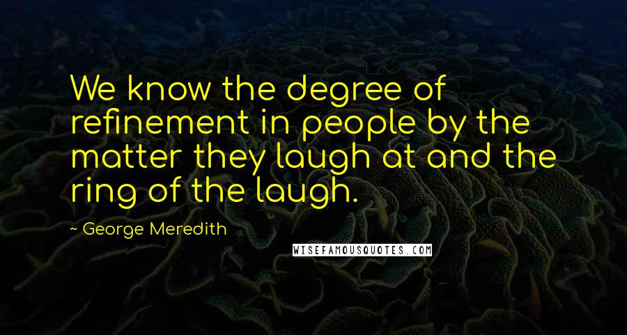 George Meredith Quotes: We know the degree of refinement in people by the matter they laugh at and the ring of the laugh.
