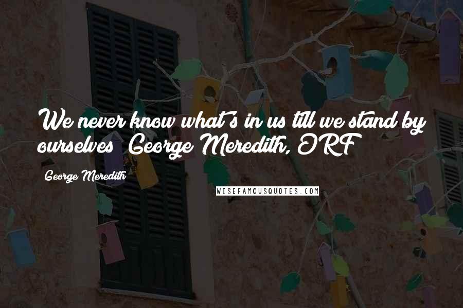 George Meredith Quotes: We never know what's in us till we stand by ourselves (George Meredith, ORF)