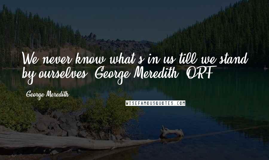 George Meredith Quotes: We never know what's in us till we stand by ourselves (George Meredith, ORF)