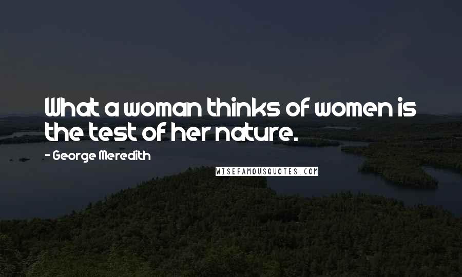 George Meredith Quotes: What a woman thinks of women is the test of her nature.