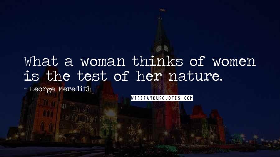 George Meredith Quotes: What a woman thinks of women is the test of her nature.