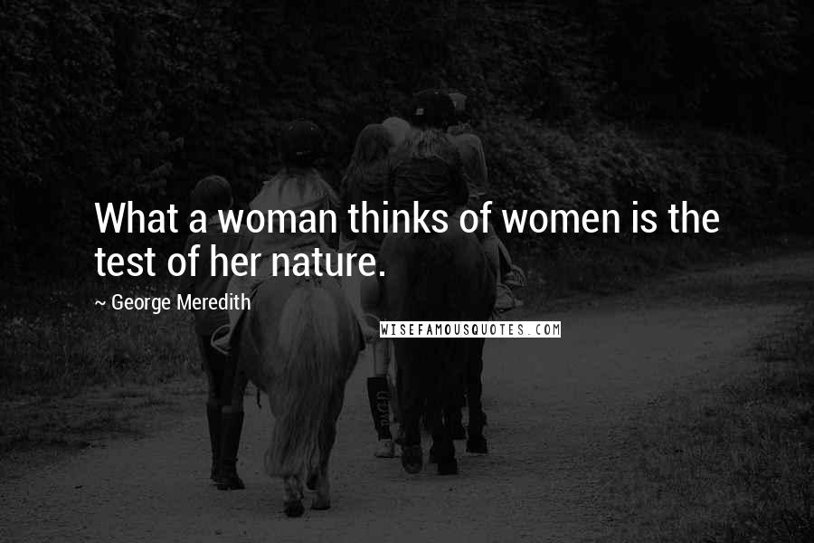 George Meredith Quotes: What a woman thinks of women is the test of her nature.