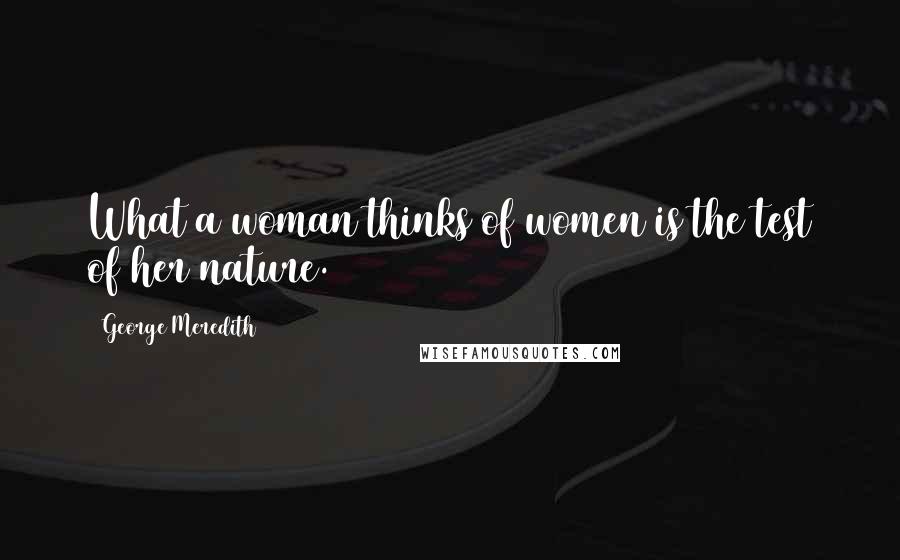 George Meredith Quotes: What a woman thinks of women is the test of her nature.