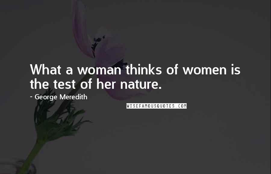 George Meredith Quotes: What a woman thinks of women is the test of her nature.