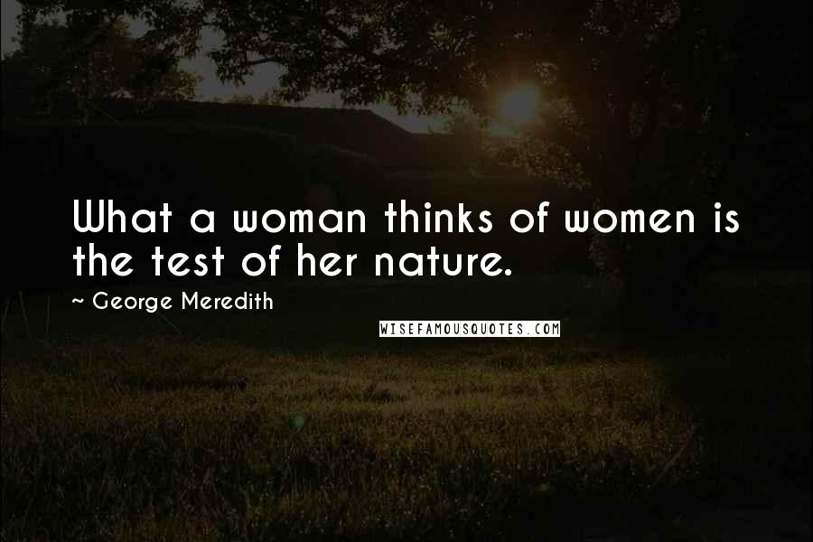 George Meredith Quotes: What a woman thinks of women is the test of her nature.