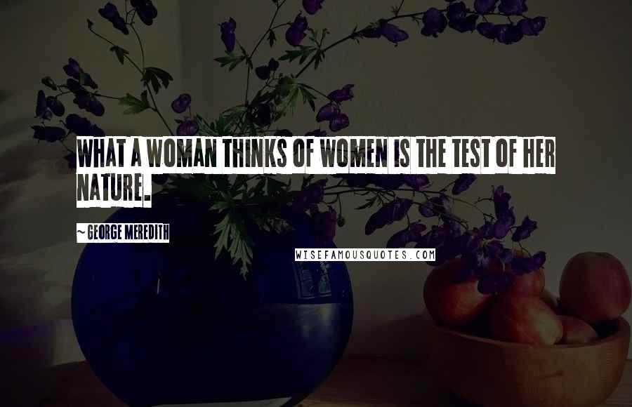 George Meredith Quotes: What a woman thinks of women is the test of her nature.