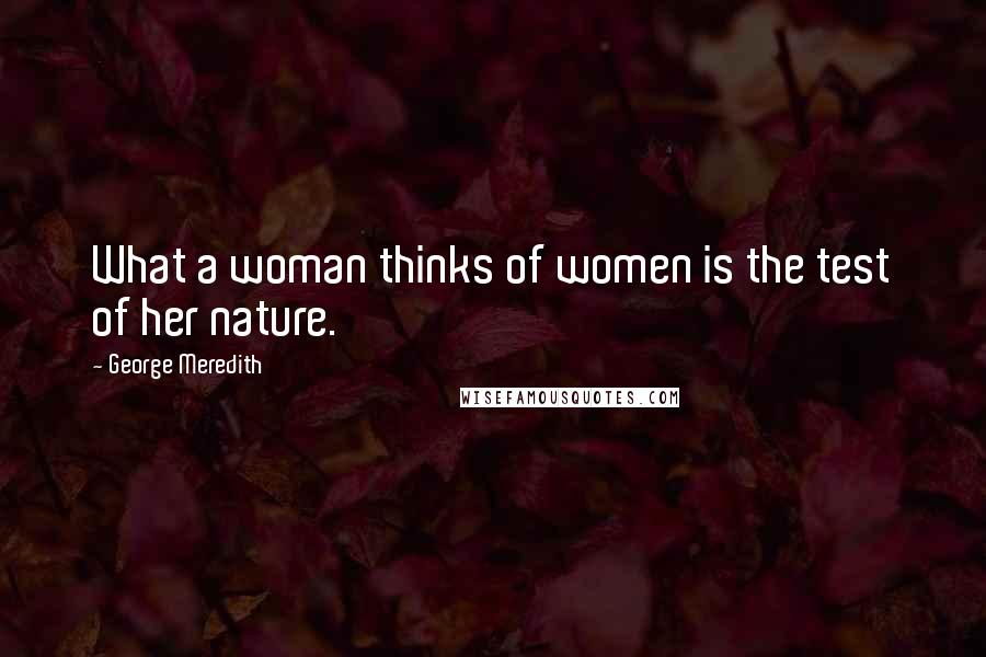 George Meredith Quotes: What a woman thinks of women is the test of her nature.