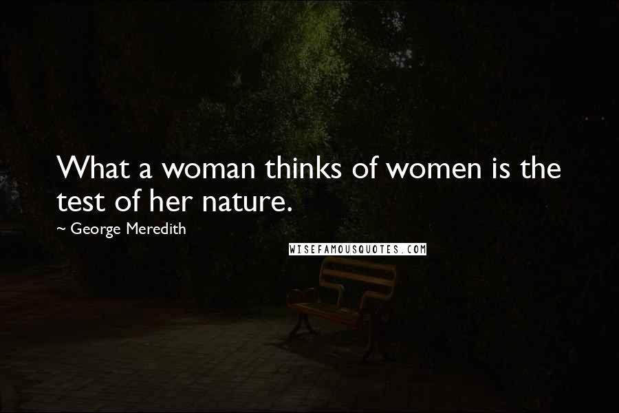 George Meredith Quotes: What a woman thinks of women is the test of her nature.