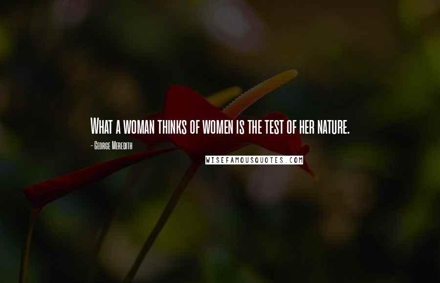 George Meredith Quotes: What a woman thinks of women is the test of her nature.