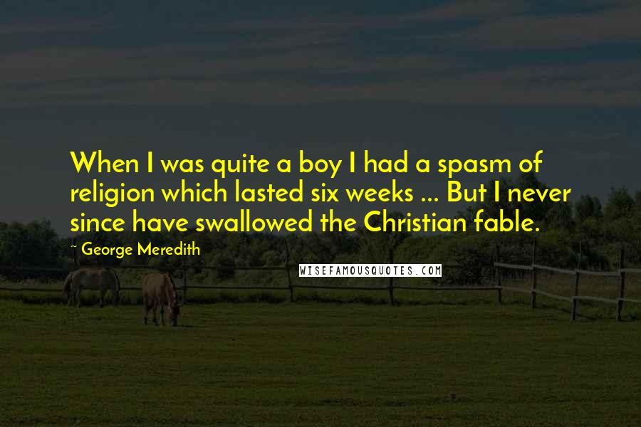 George Meredith Quotes: When I was quite a boy I had a spasm of religion which lasted six weeks ... But I never since have swallowed the Christian fable.