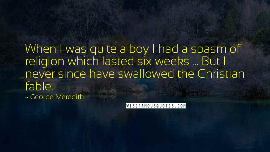 George Meredith Quotes: When I was quite a boy I had a spasm of religion which lasted six weeks ... But I never since have swallowed the Christian fable.