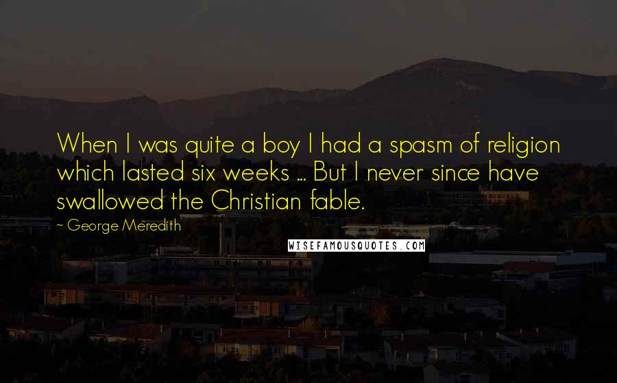 George Meredith Quotes: When I was quite a boy I had a spasm of religion which lasted six weeks ... But I never since have swallowed the Christian fable.