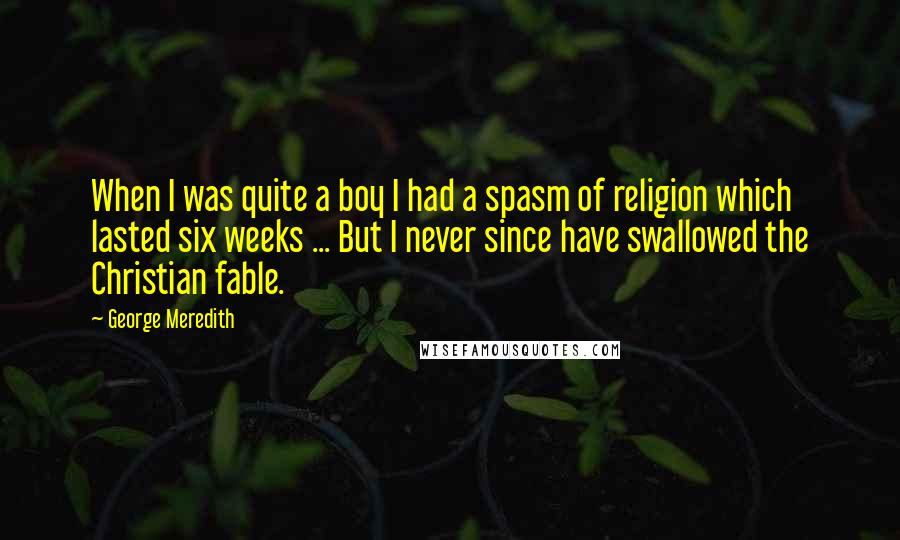 George Meredith Quotes: When I was quite a boy I had a spasm of religion which lasted six weeks ... But I never since have swallowed the Christian fable.