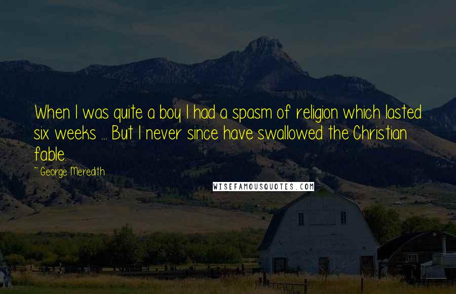 George Meredith Quotes: When I was quite a boy I had a spasm of religion which lasted six weeks ... But I never since have swallowed the Christian fable.