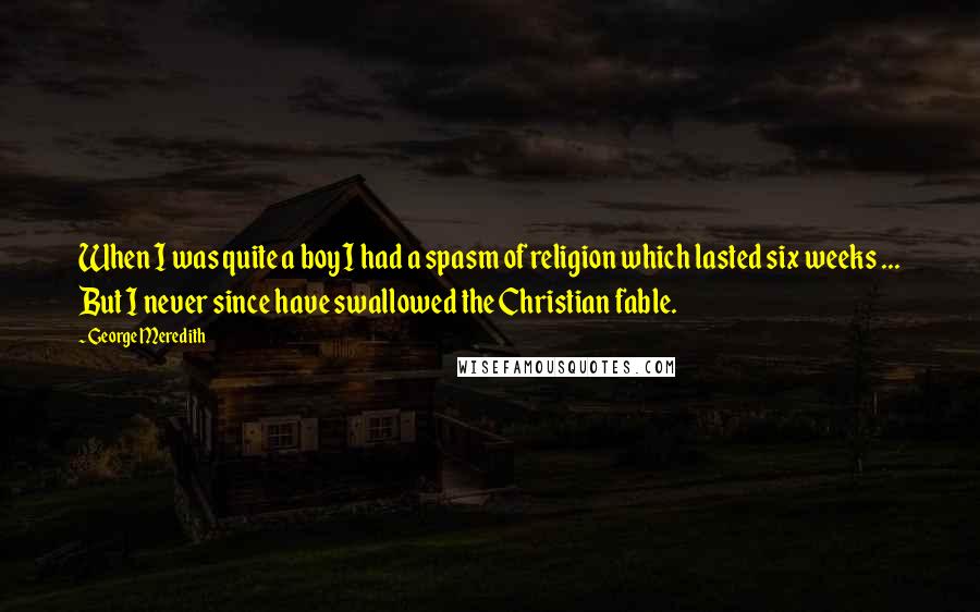 George Meredith Quotes: When I was quite a boy I had a spasm of religion which lasted six weeks ... But I never since have swallowed the Christian fable.