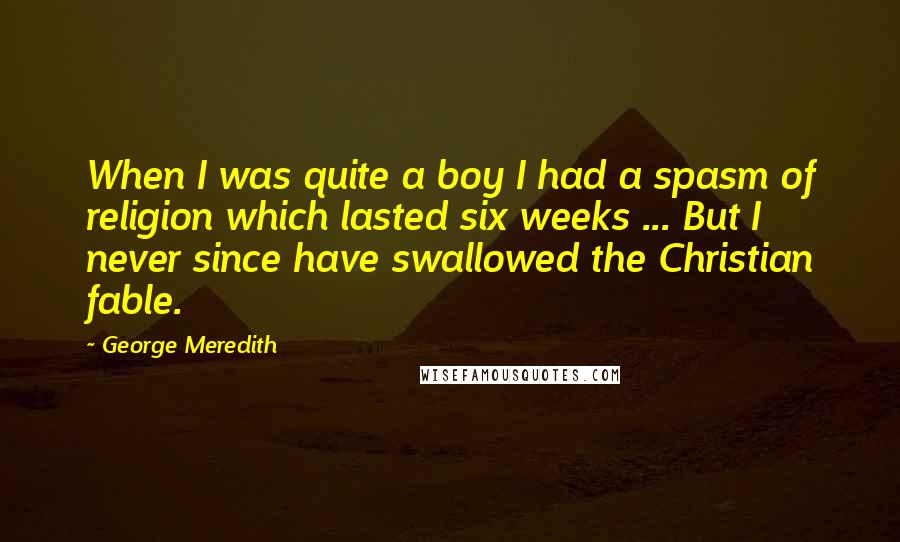 George Meredith Quotes: When I was quite a boy I had a spasm of religion which lasted six weeks ... But I never since have swallowed the Christian fable.