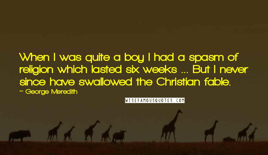 George Meredith Quotes: When I was quite a boy I had a spasm of religion which lasted six weeks ... But I never since have swallowed the Christian fable.