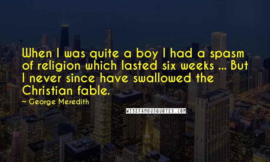 George Meredith Quotes: When I was quite a boy I had a spasm of religion which lasted six weeks ... But I never since have swallowed the Christian fable.