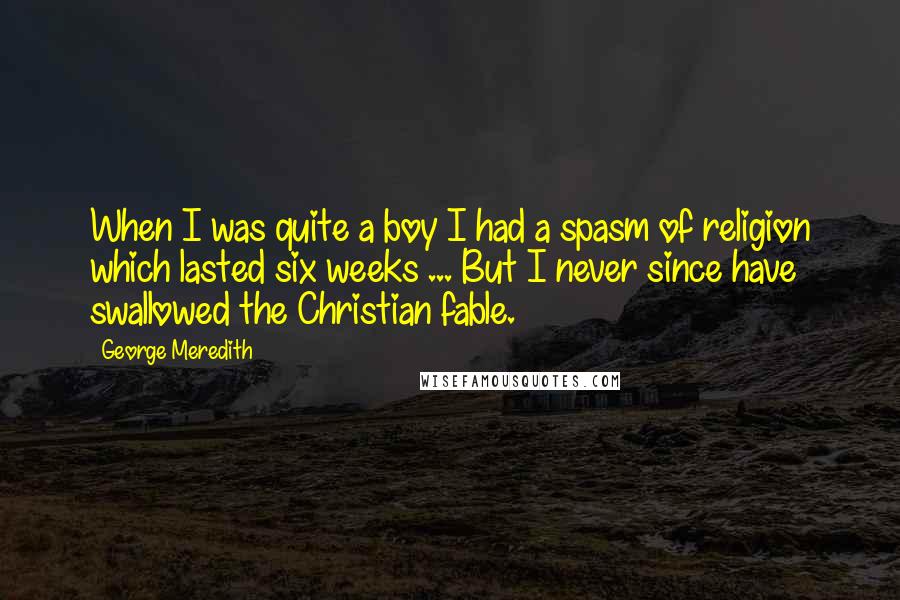 George Meredith Quotes: When I was quite a boy I had a spasm of religion which lasted six weeks ... But I never since have swallowed the Christian fable.