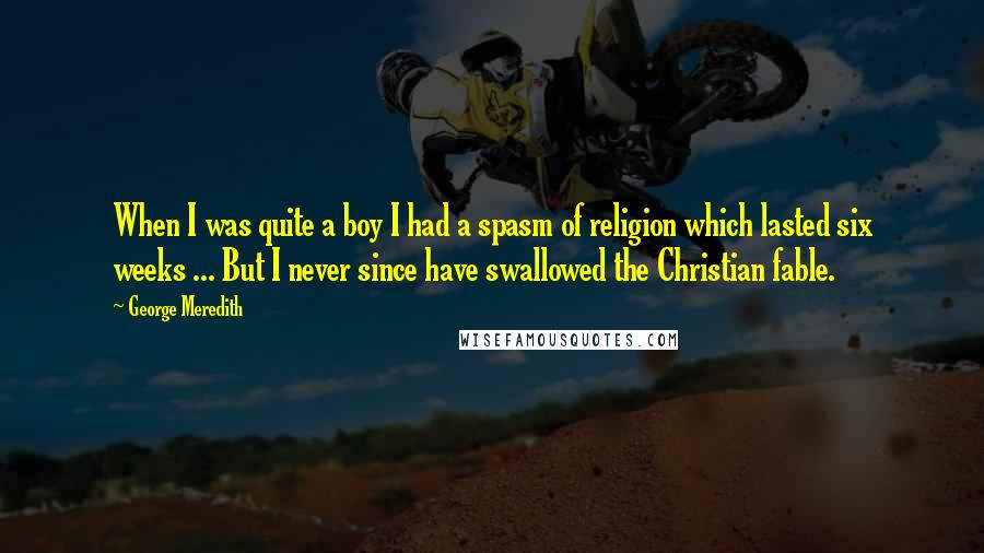 George Meredith Quotes: When I was quite a boy I had a spasm of religion which lasted six weeks ... But I never since have swallowed the Christian fable.
