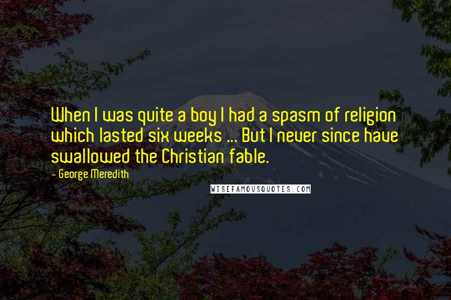 George Meredith Quotes: When I was quite a boy I had a spasm of religion which lasted six weeks ... But I never since have swallowed the Christian fable.