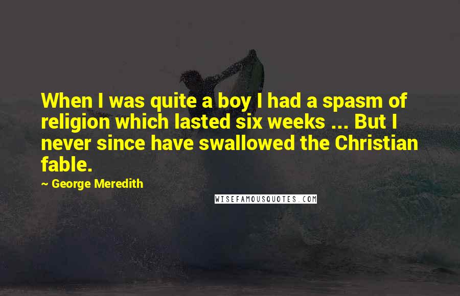 George Meredith Quotes: When I was quite a boy I had a spasm of religion which lasted six weeks ... But I never since have swallowed the Christian fable.