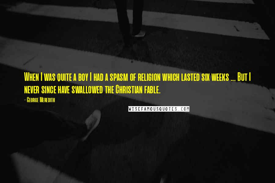 George Meredith Quotes: When I was quite a boy I had a spasm of religion which lasted six weeks ... But I never since have swallowed the Christian fable.