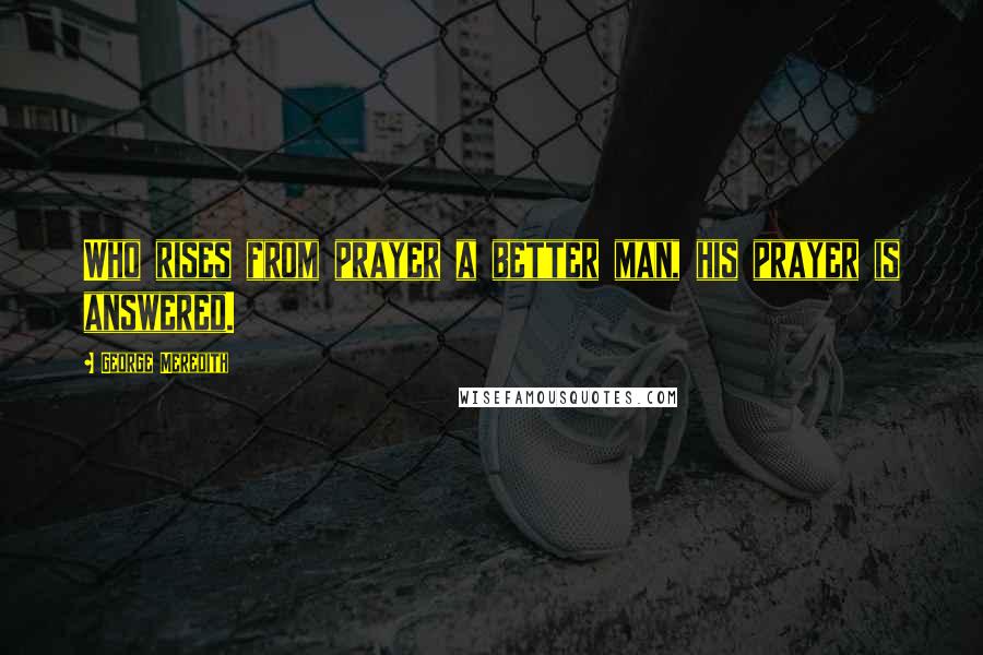 George Meredith Quotes: Who rises from prayer a better man, his prayer is answered.