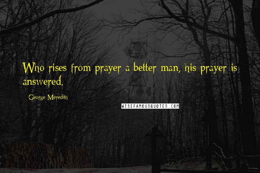 George Meredith Quotes: Who rises from prayer a better man, his prayer is answered.