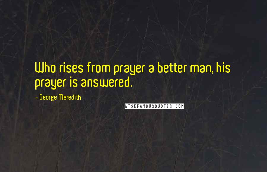 George Meredith Quotes: Who rises from prayer a better man, his prayer is answered.