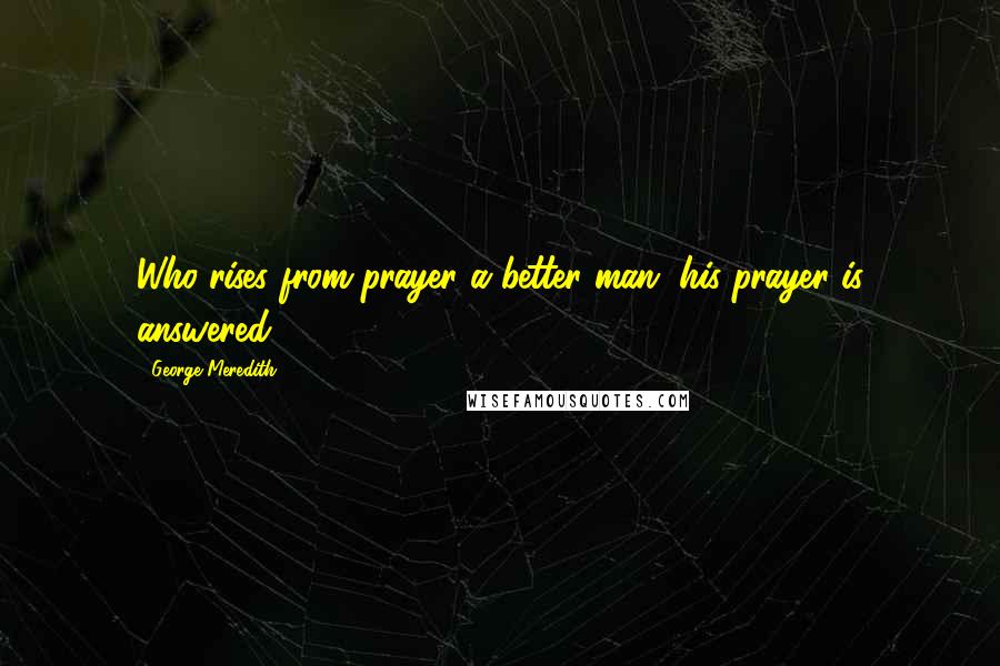 George Meredith Quotes: Who rises from prayer a better man, his prayer is answered.