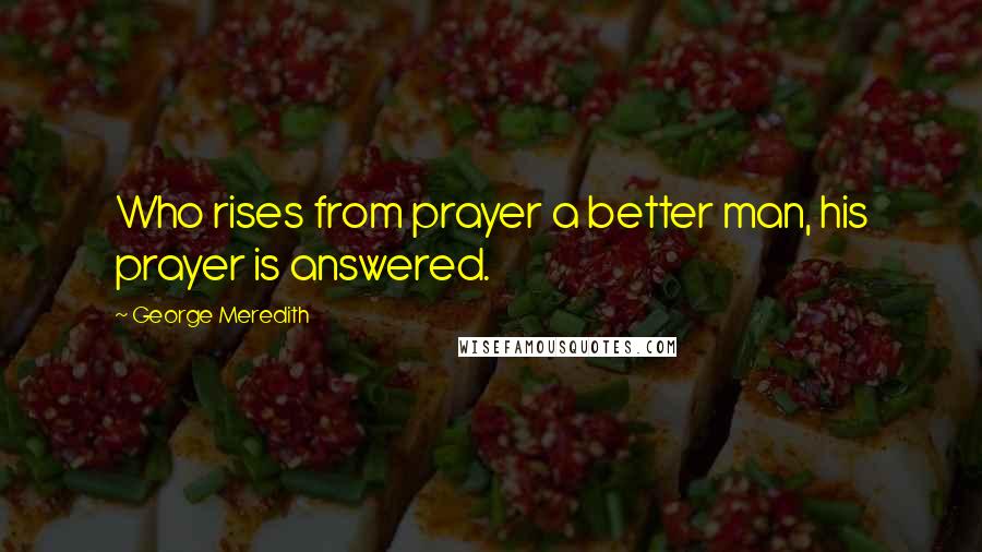 George Meredith Quotes: Who rises from prayer a better man, his prayer is answered.