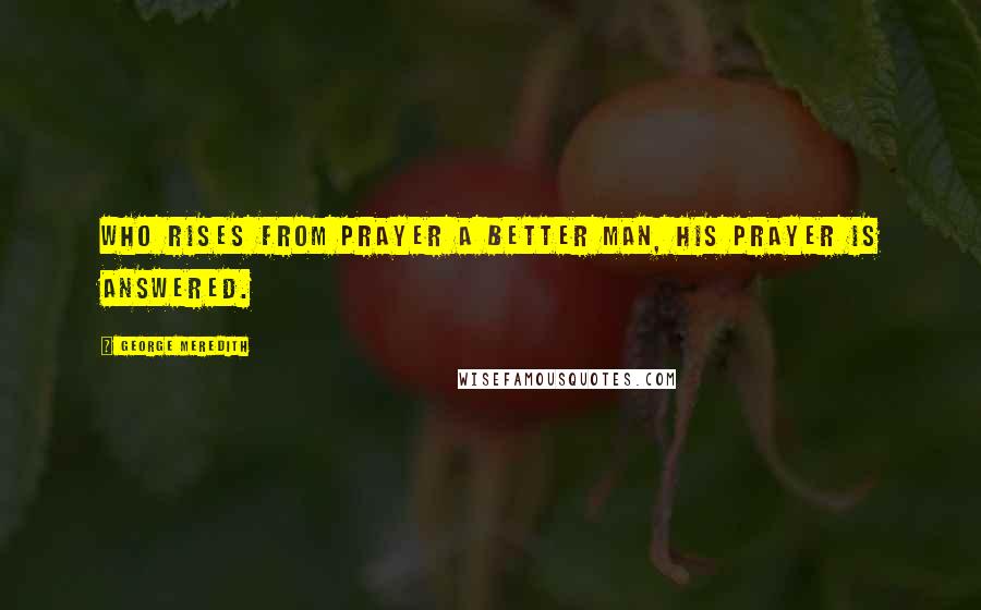 George Meredith Quotes: Who rises from prayer a better man, his prayer is answered.