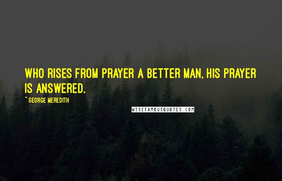George Meredith Quotes: Who rises from prayer a better man, his prayer is answered.